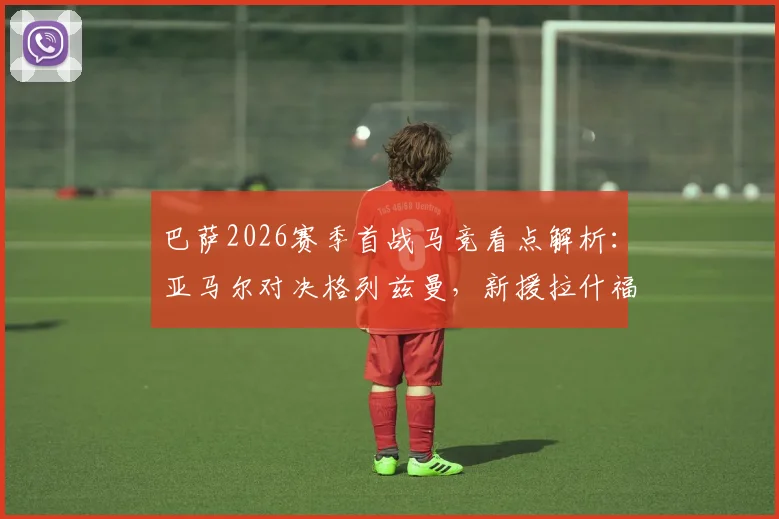 巴萨2026赛季首战马竞看点解析：亚马尔对决格列兹曼，新援拉什福德与小蜘蛛能否闪耀？附历史交锋数据