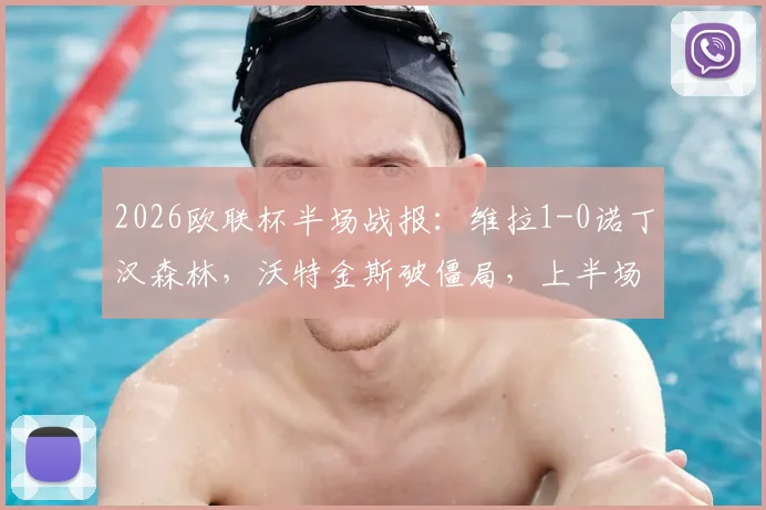 2026欧联杯半场战报:维拉1-0诺丁汉森林,沃特金斯破僵局,上半场战术解析与数据回顾