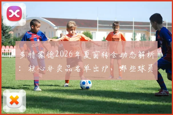 多特蒙德2026年夏窗转会动态解析：核心非卖品名单出炉，哪些球员将为引援资金离队？