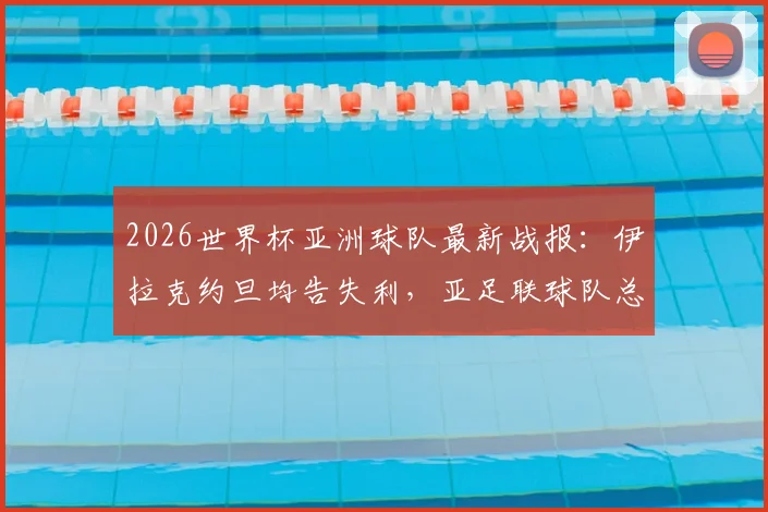 2026世界杯亚洲球队最新战报:伊拉克约旦均告失利,亚足联球队总战绩2胜4平2负深度解析
