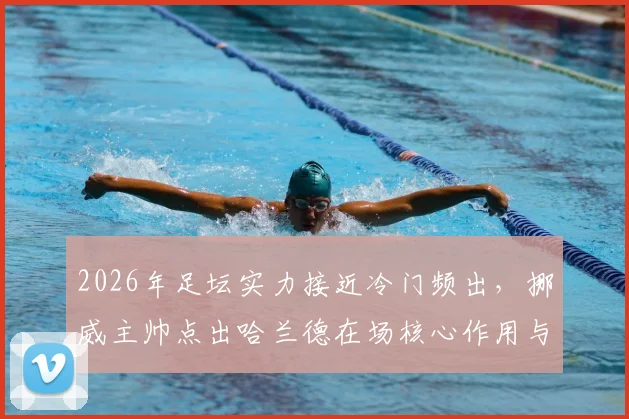 2026年足坛实力接近冷门频出，挪威主帅点出哈兰德在场核心作用与球队应对策略