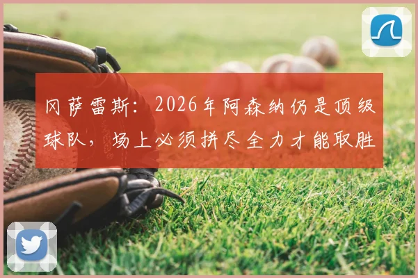 冈萨雷斯:2026年阿森纳仍是顶级球队,场上必须拼尽全力才能取胜(战术分析与对手应对策略)