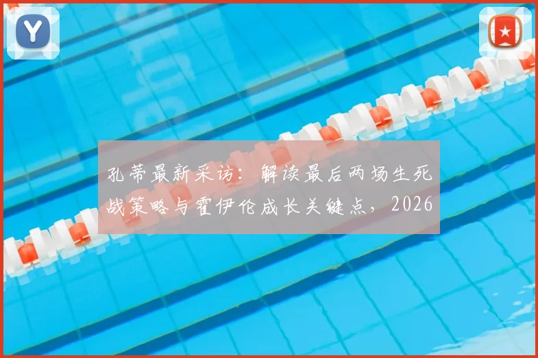 孔蒂最新采访:解读最后两场生死战策略与霍伊伦成长关键点,2026欧冠资格争夺进入白热化