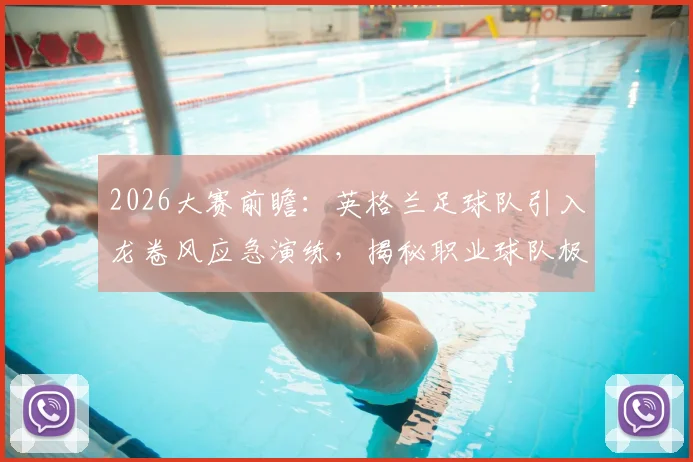 2026大赛前瞻:英格兰足球队引入龙卷风应急演练,揭秘职业球队极端天气避险全流程