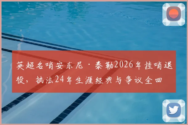 英超名哨安东尼·泰勒2026年挂哨退役,执法24年生涯经典与争议全回顾,谁将接班执法豪门对决?