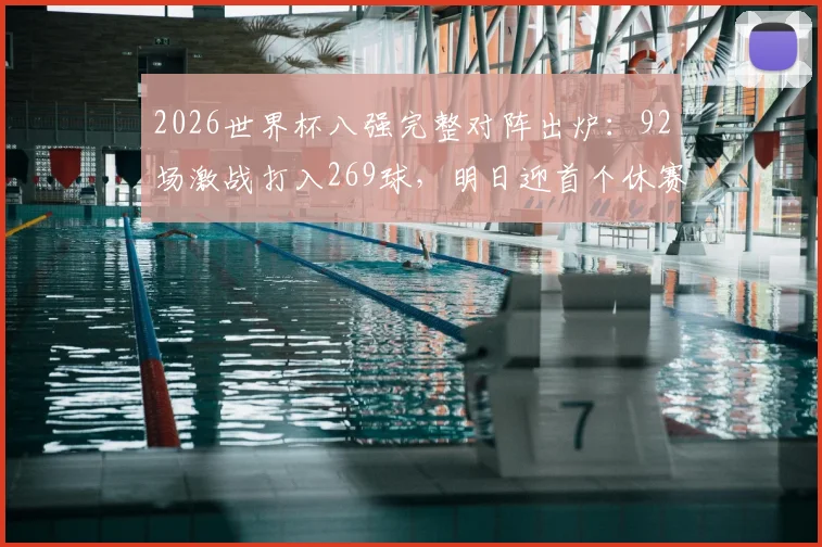 2026世界杯八强完整对阵出炉：92场激战打入269球，明日迎首个休赛日