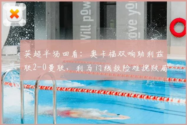 英超半场回看：奥卡福双响助利兹联2-0曼联，利马门线救险难挽败局，附本场集锦与进球动图