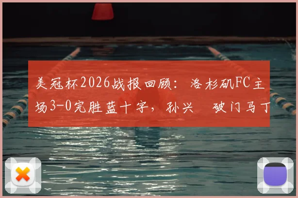 美冠杯2026战报回顾:洛杉矶FC主场3-0完胜蓝十字,孙兴慜破门马丁内斯双响关键表现