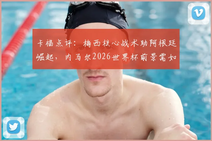 卡福点评：梅西核心战术助阿根廷崛起，内马尔2026世界杯前景需如何把握？