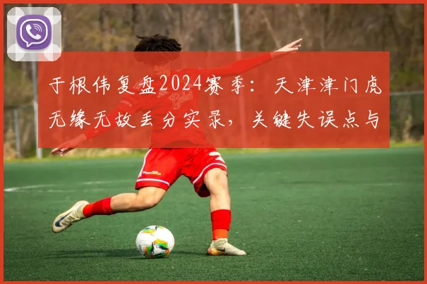 于根伟复盘2024赛季：天津津门虎无缘无故丢分实录，关键失误点与未来调整方向