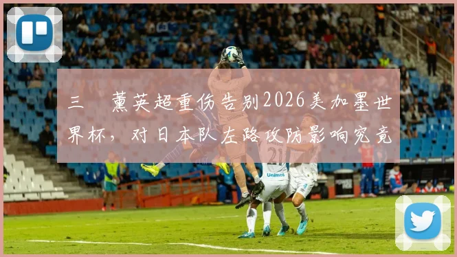 三笘薰英超重伤告别2026美加墨世界杯,对日本队左路攻防影响究竟有多大?