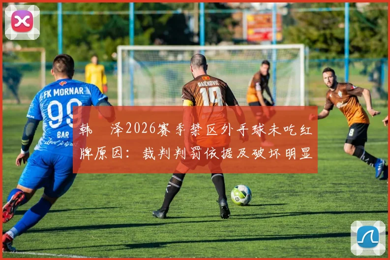 韩镕泽2026赛季禁区外手球未吃红牌原因:裁判判罚依据及破坏明显进球机会规则深度解读
