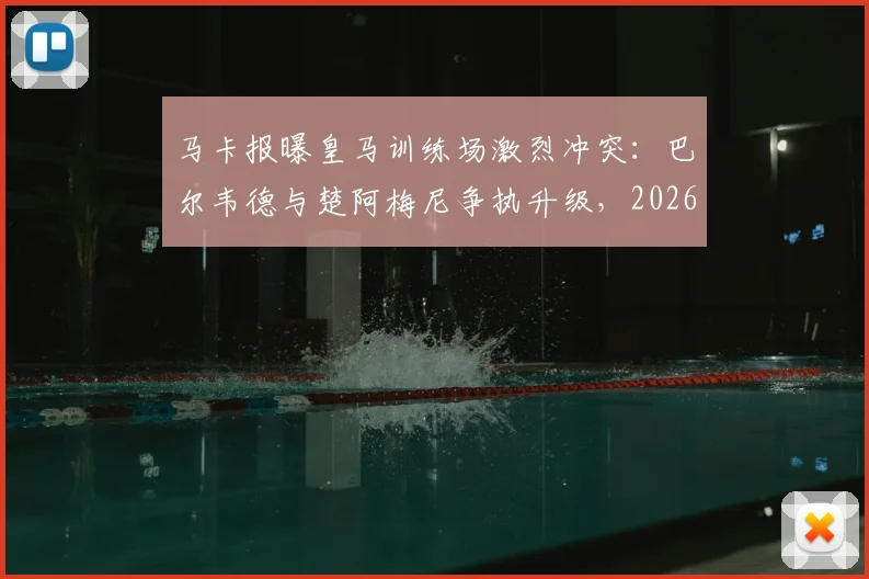 马卡报曝皇马训练场激烈冲突：巴尔韦德与楚阿梅尼争执升级，2026赛季更衣室危机浮现