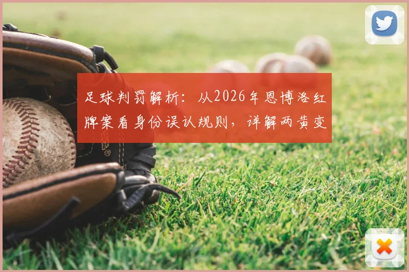 足球判罚解析:从2026年恩博洛红牌案看身份误认规则,详解两黄变一红正确性