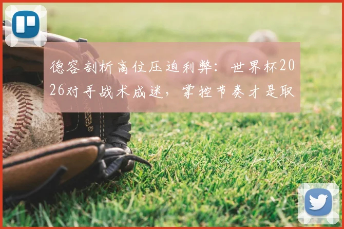德容剖析高位压迫利弊：世界杯2026对手战术成迷，掌控节奏才是取胜关键？