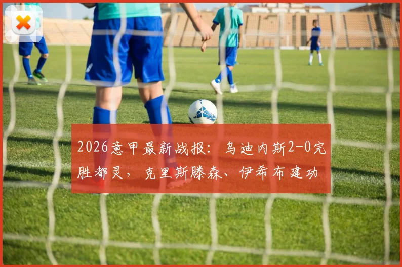 2026意甲最新战报：乌迪内斯2-0完胜都灵，克里斯滕森、伊希布建功全场录像回放解析