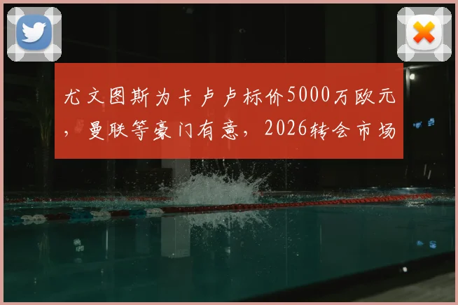 尤文图斯为卡卢卢标价5000万欧元，曼联等豪门有意，2026转会市场重磅消息解析