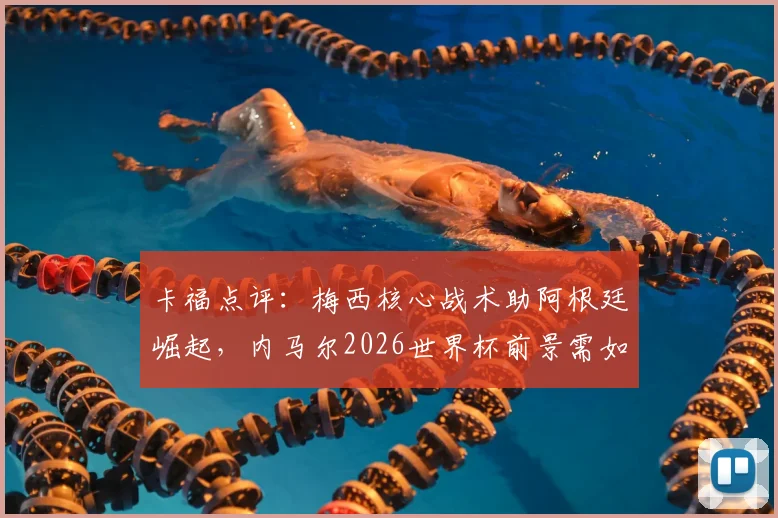 卡福点评：梅西核心战术助阿根廷崛起，内马尔2026世界杯前景需如何把握？