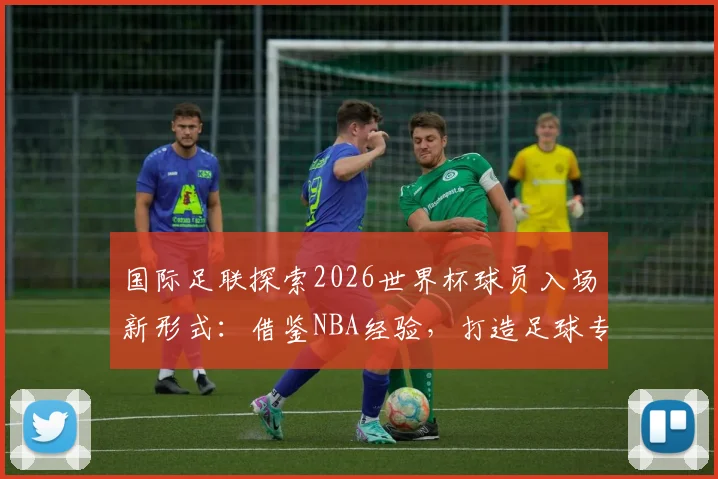国际足联探索2026世界杯球员入场新形式:借鉴NBA经验,打造足球专属仪式感