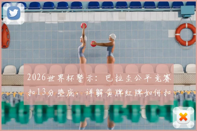 2026世界杯警示:巴拉圭公平竞赛扣13分垫底,详解黄牌红牌如何扣分及对排名影响