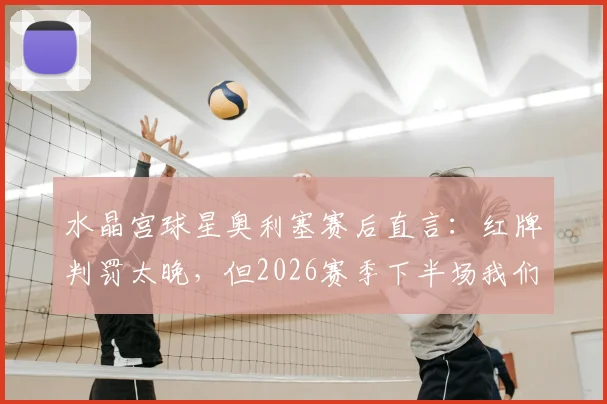 水晶宫球星奥利塞赛后直言：红牌判罚太晚，但2026赛季下半场我们本就踢得更好，深度解析比赛转折