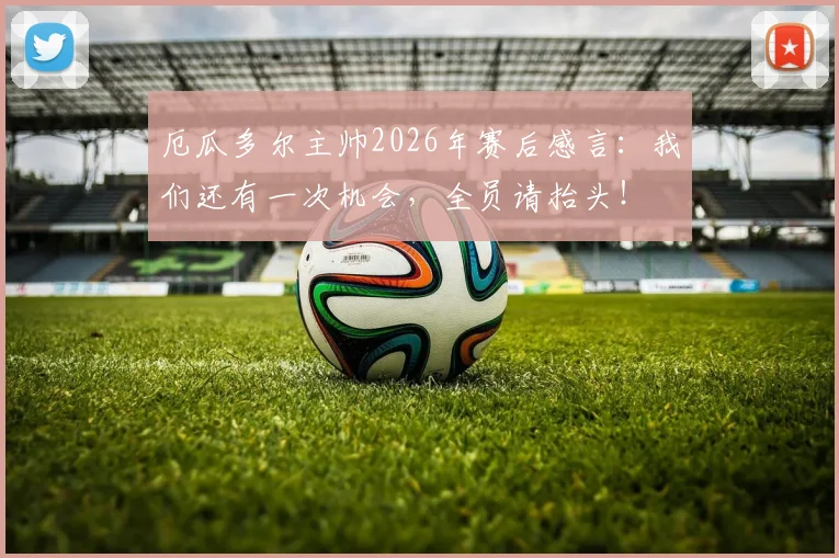 厄瓜多尔主帅2026年赛后感言:我们还有一次机会,全员请抬头!