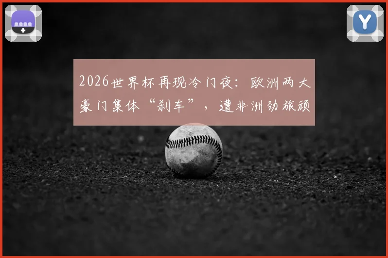 2026世界杯再现冷门夜：欧洲两大豪门集体“刹车”，遭非洲劲旅顽强逼平全记录与深度分析